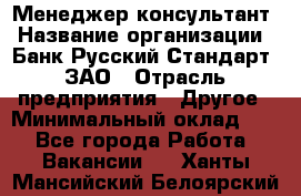 Менеджер-консультант › Название организации ­ Банк Русский Стандарт, ЗАО › Отрасль предприятия ­ Другое › Минимальный оклад ­ 1 - Все города Работа » Вакансии   . Ханты-Мансийский,Белоярский г.